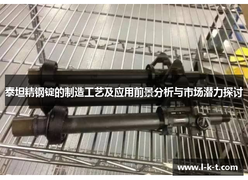 泰坦精钢锭的制造工艺及应用前景分析与市场潜力探讨