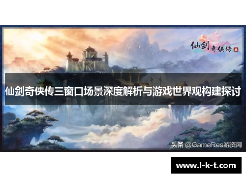 仙剑奇侠传三窗口场景深度解析与游戏世界观构建探讨